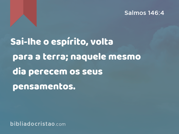 Sai-lhe o espírito, volta para a terra; naquele mesmo dia perecem os seus pensamentos. - Salmos 146:4