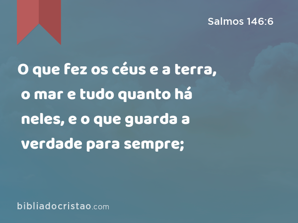 O que fez os céus e a terra, o mar e tudo quanto há neles, e o que guarda a verdade para sempre; - Salmos 146:6