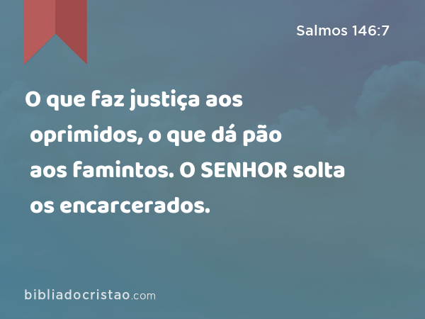 O que faz justiça aos oprimidos, o que dá pão aos famintos. O SENHOR solta os encarcerados. - Salmos 146:7