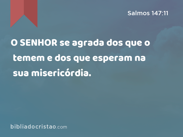 O SENHOR se agrada dos que o temem e dos que esperam na sua misericórdia. - Salmos 147:11