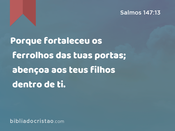 Porque fortaleceu os ferrolhos das tuas portas; abençoa aos teus filhos dentro de ti. - Salmos 147:13