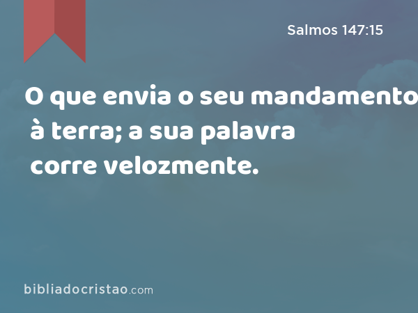 O que envia o seu mandamento à terra; a sua palavra corre velozmente. - Salmos 147:15