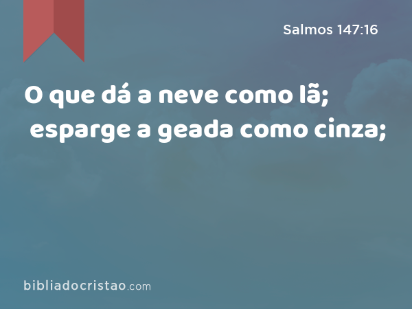 O que dá a neve como lã; esparge a geada como cinza; - Salmos 147:16