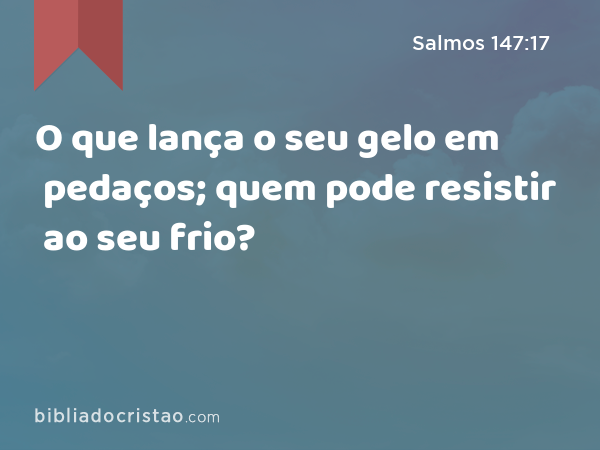 O que lança o seu gelo em pedaços; quem pode resistir ao seu frio? - Salmos 147:17