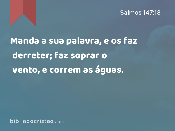 Manda a sua palavra, e os faz derreter; faz soprar o vento, e correm as águas. - Salmos 147:18