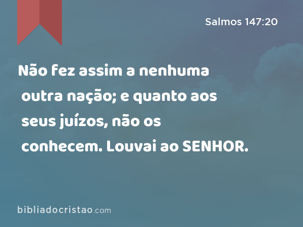 Não fez assim a nenhuma outra nação; e quanto aos seus juízos, não os conhecem. Louvai ao SENHOR. - Salmos 147:20