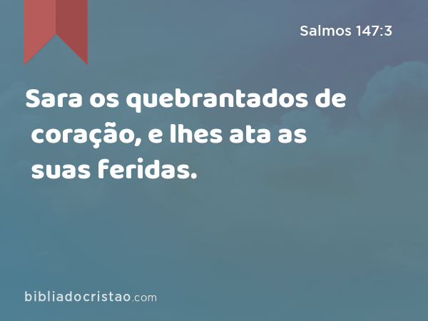 Sara os quebrantados de coração, e lhes ata as suas feridas. - Salmos 147:3