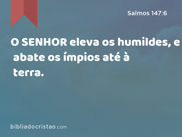 O SENHOR eleva os humildes, e abate os ímpios até à terra. - Salmos 147:6