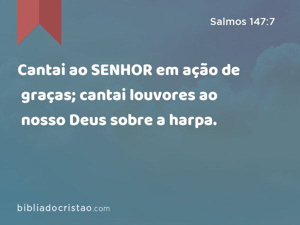 Cantai ao SENHOR em ação de graças; cantai louvores ao nosso Deus sobre a harpa. - Salmos 147:7