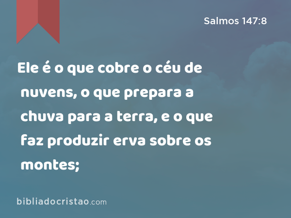 Ele é o que cobre o céu de nuvens, o que prepara a chuva para a terra, e o que faz produzir erva sobre os montes; - Salmos 147:8