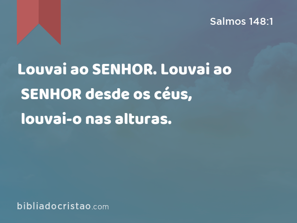 Louvai ao SENHOR. Louvai ao SENHOR desde os céus, louvai-o nas alturas. - Salmos 148:1