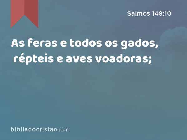 As feras e todos os gados, répteis e aves voadoras; - Salmos 148:10