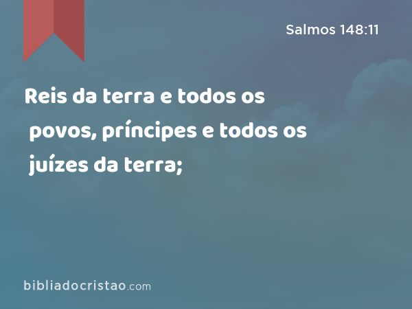 Reis da terra e todos os povos, príncipes e todos os juízes da terra; - Salmos 148:11