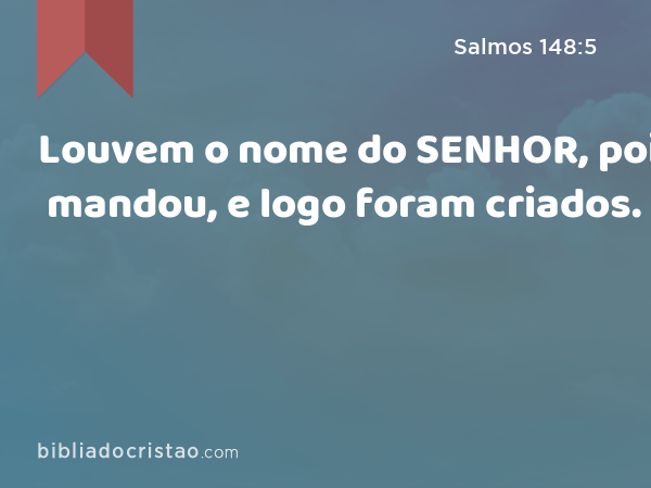 Louvem o nome do SENHOR, pois mandou, e logo foram criados. - Salmos 148:5