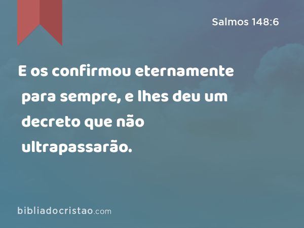 E os confirmou eternamente para sempre, e lhes deu um decreto que não ultrapassarão. - Salmos 148:6