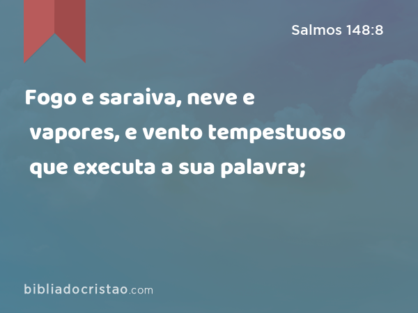 Fogo e saraiva, neve e vapores, e vento tempestuoso que executa a sua palavra; - Salmos 148:8