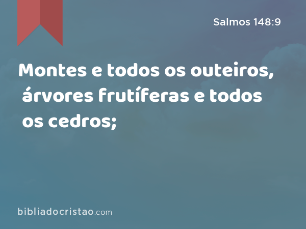 Montes e todos os outeiros, árvores frutíferas e todos os cedros; - Salmos 148:9