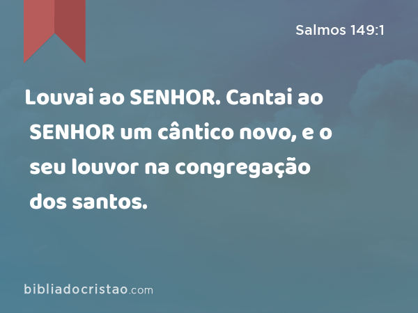 Louvai ao SENHOR. Cantai ao SENHOR um cântico novo, e o seu louvor na congregação dos santos. - Salmos 149:1