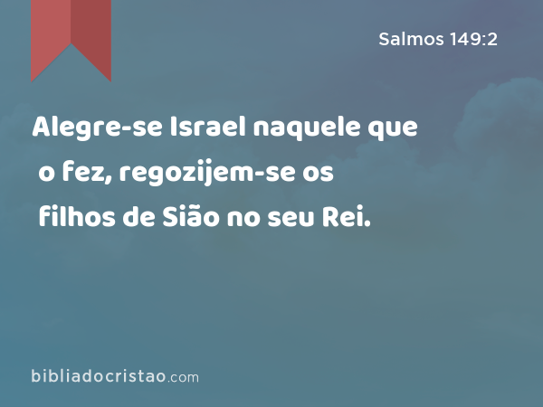 Alegre-se Israel naquele que o fez, regozijem-se os filhos de Sião no seu Rei. - Salmos 149:2