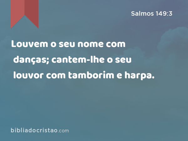 Louvem o seu nome com danças; cantem-lhe o seu louvor com tamborim e harpa. - Salmos 149:3