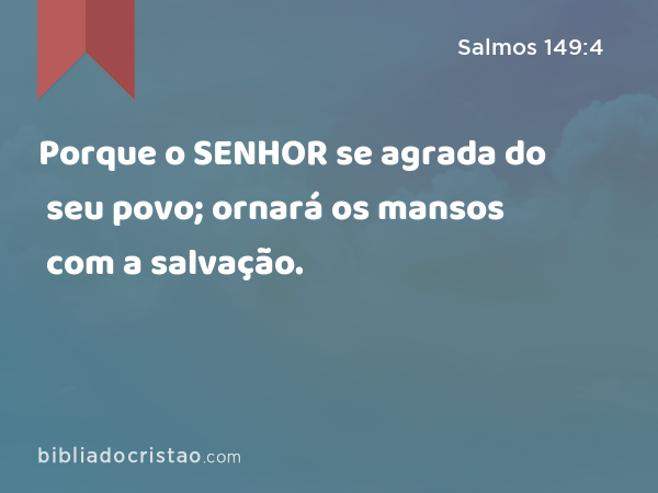 Porque o SENHOR se agrada do seu povo; ornará os mansos com a salvação. - Salmos 149:4