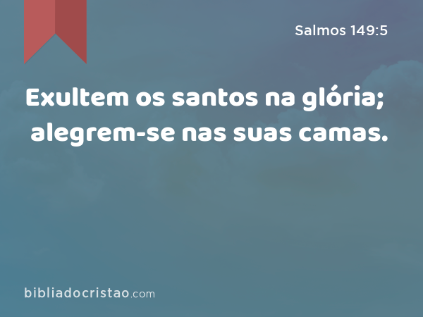 Exultem os santos na glória; alegrem-se nas suas camas. - Salmos 149:5