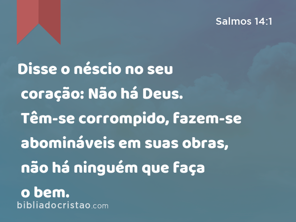 Disse o néscio no seu coração: Não há Deus. Têm-se corrompido, fazem-se abomináveis em suas obras, não há ninguém que faça o bem. - Salmos 14:1