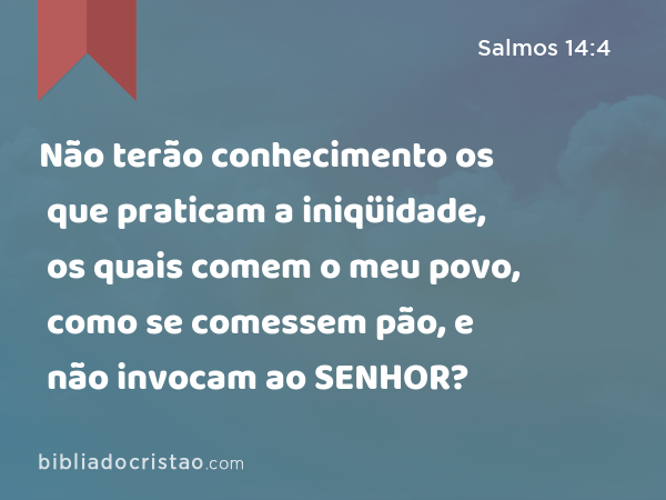 Não terão conhecimento os que praticam a iniqüidade, os quais comem o meu povo, como se comessem pão, e não invocam ao SENHOR? - Salmos 14:4