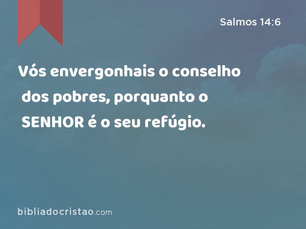 Vós envergonhais o conselho dos pobres, porquanto o SENHOR é o seu refúgio. - Salmos 14:6