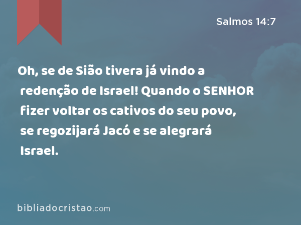 Oh, se de Sião tivera já vindo a redenção de Israel! Quando o SENHOR fizer voltar os cativos do seu povo, se regozijará Jacó e se alegrará Israel. - Salmos 14:7