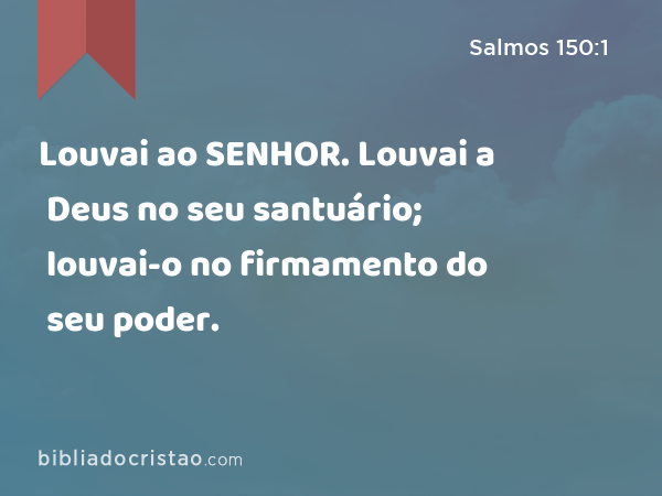 Louvai ao SENHOR. Louvai a Deus no seu santuário; louvai-o no firmamento do seu poder. - Salmos 150:1