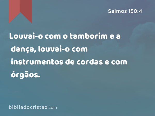 Louvai-o com o tamborim e a dança, louvai-o com instrumentos de cordas e com órgãos. - Salmos 150:4