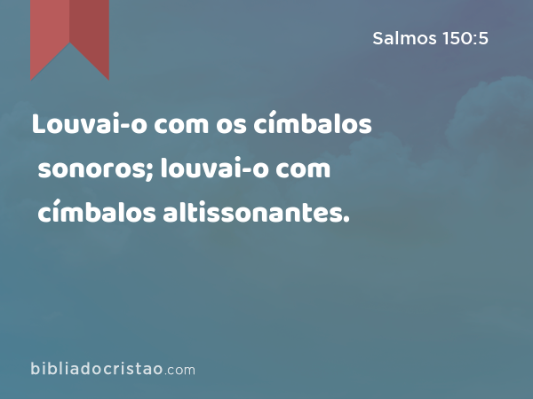 Louvai-o com os címbalos sonoros; louvai-o com címbalos altissonantes. - Salmos 150:5