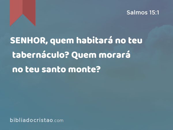 SENHOR, quem habitará no teu tabernáculo? Quem morará no teu santo monte? - Salmos 15:1