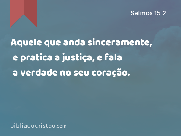 Aquele que anda sinceramente, e pratica a justiça, e fala a verdade no seu coração. - Salmos 15:2