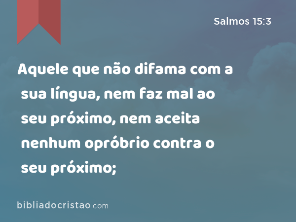 Aquele que não difama com a sua língua, nem faz mal ao seu próximo, nem aceita nenhum opróbrio contra o seu próximo; - Salmos 15:3