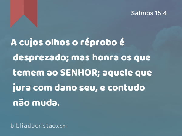 A cujos olhos o réprobo é desprezado; mas honra os que temem ao SENHOR; aquele que jura com dano seu, e contudo não muda. - Salmos 15:4