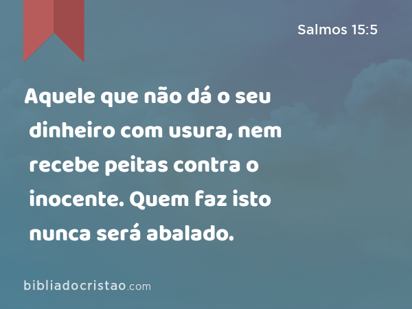 Aquele que não dá o seu dinheiro com usura, nem recebe peitas contra o inocente. Quem faz isto nunca será abalado. - Salmos 15:5