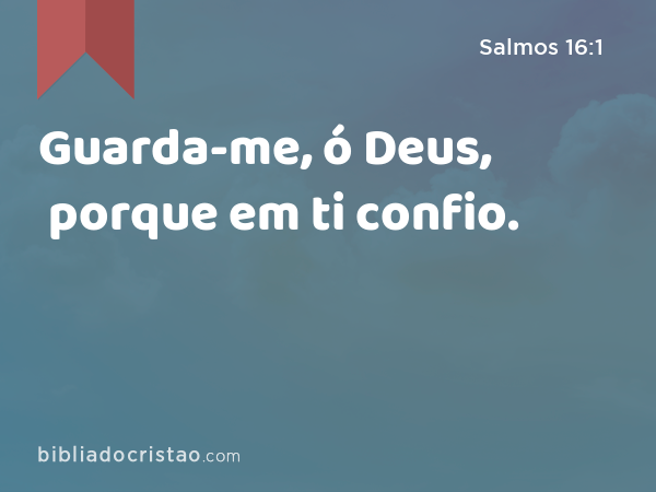 Guarda-me, ó Deus, porque em ti confio. - Salmos 16:1