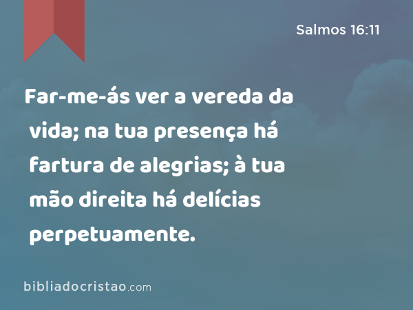 Far-me-ás ver a vereda da vida; na tua presença há fartura de alegrias; à tua mão direita há delícias perpetuamente. - Salmos 16:11