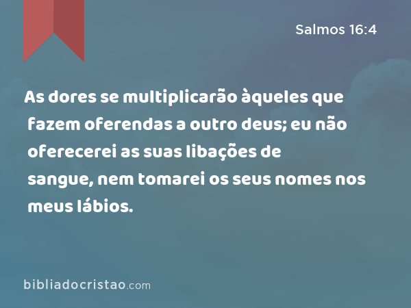 As dores se multiplicarão àqueles que fazem oferendas a outro deus; eu não oferecerei as suas libações de sangue, nem tomarei os seus nomes nos meus lábios. - Salmos 16:4