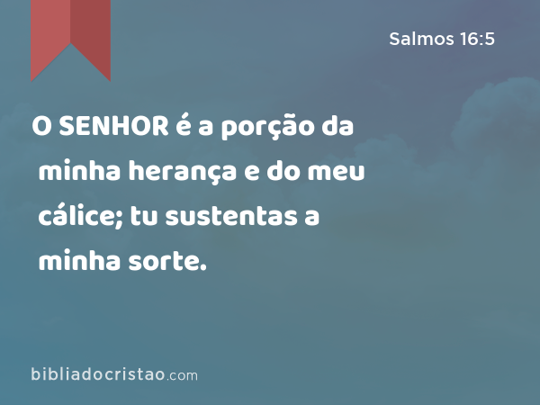 O SENHOR é a porção da minha herança e do meu cálice; tu sustentas a minha sorte. - Salmos 16:5