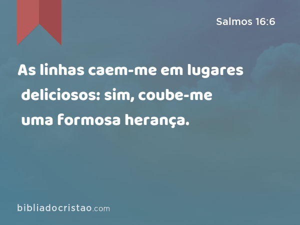 As linhas caem-me em lugares deliciosos: sim, coube-me uma formosa herança. - Salmos 16:6