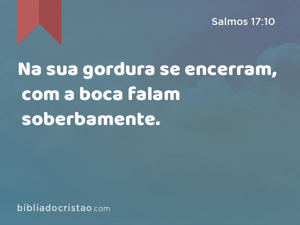 Na sua gordura se encerram, com a boca falam soberbamente. - Salmos 17:10