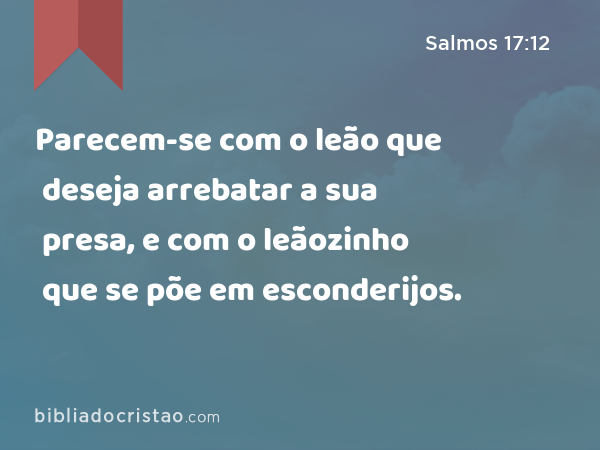 Parecem-se com o leão que deseja arrebatar a sua presa, e com o leãozinho que se põe em esconderijos. - Salmos 17:12