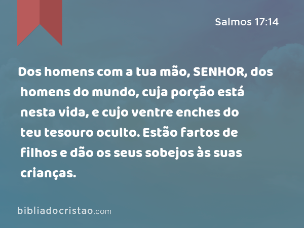 Dos homens com a tua mão, SENHOR, dos homens do mundo, cuja porção está nesta vida, e cujo ventre enches do teu tesouro oculto. Estão fartos de filhos e dão os seus sobejos às suas crianças. - Salmos 17:14