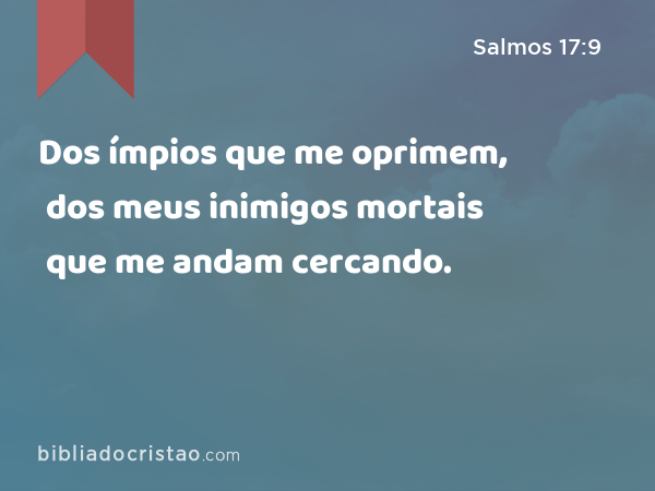 Dos ímpios que me oprimem, dos meus inimigos mortais que me andam cercando. - Salmos 17:9