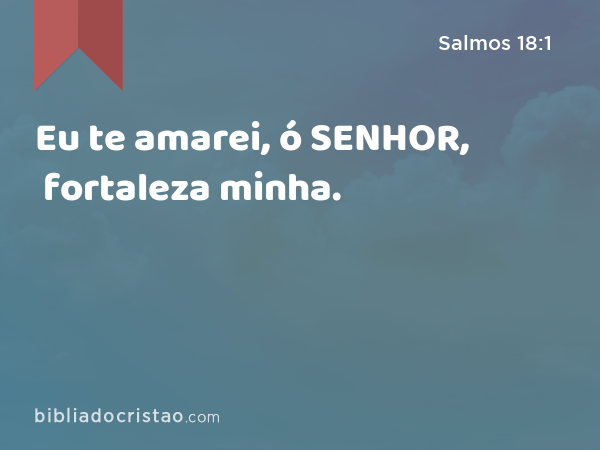 Eu te amarei, ó SENHOR, fortaleza minha. - Salmos 18:1