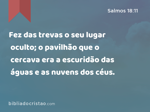 Fez das trevas o seu lugar oculto; o pavilhão que o cercava era a escuridão das águas e as nuvens dos céus. - Salmos 18:11