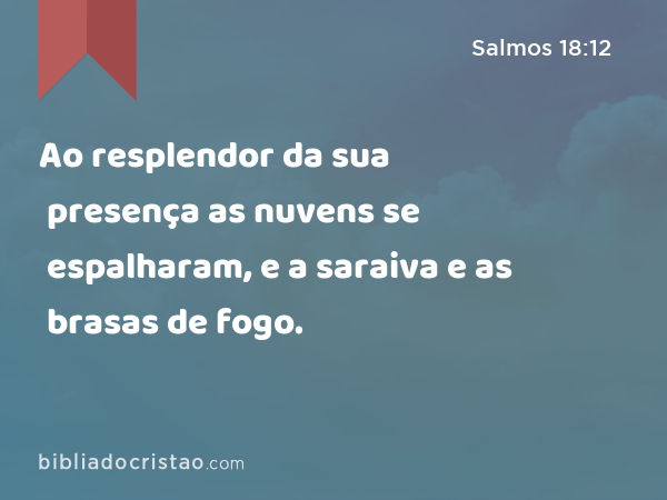 Ao resplendor da sua presença as nuvens se espalharam, e a saraiva e as brasas de fogo. - Salmos 18:12